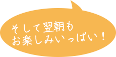 そして翌朝もお楽しみがいっぱい!